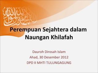 Perempuan Sejahtera dalam
     Naungan Khilafah

        Dauroh Dirosah Islam
      Ahad, 30 Desember 2012
     DPD II MHTI TULUNGAGUNG
 
