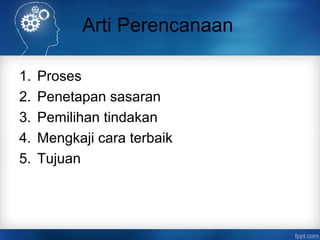 Arti Perencanaan 
1. Proses 
2. Penetapan sasaran 
3. Pemilihan tindakan 
4. Mengkaji cara terbaik 
5. Tujuan 
 