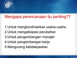 Mengapa perencanaan itu penting?? 
1.Untuk mengkordinasikan usaha-usaha 
2.Untuk mengatisipasi perubahan 
3.Untuk pengembangan manajer 
4.Untuk pengembangan kerja 
5.Mengurang ketidakpastian 
 