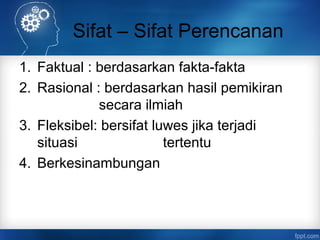 Sifat – Sifat Perencanan 
1. Faktual : berdasarkan fakta-fakta 
2. Rasional : berdasarkan hasil pemikiran 
secara ilmiah 
3. Fleksibel: bersifat luwes jika terjadi 
situasi tertentu 
4. Berkesinambungan 
 