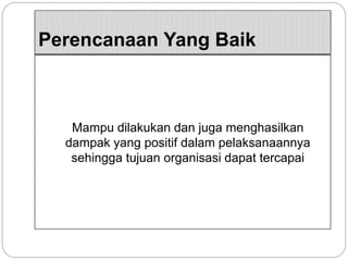Perencanaan Yang Baik
Mampu dilakukan dan juga menghasilkan
dampak yang positif dalam pelaksanaannya
sehingga tujuan organisasi dapat tercapai
 