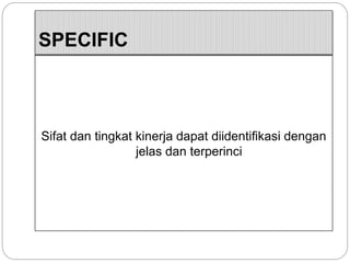 SPECIFIC
Sifat dan tingkat kinerja dapat diidentifikasi dengan
jelas dan terperinci
 