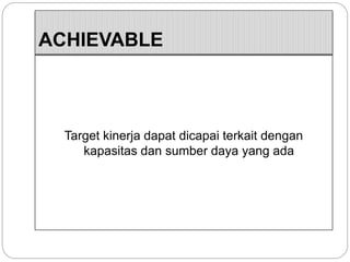 ACHIEVABLE
Target kinerja dapat dicapai terkait dengan
kapasitas dan sumber daya yang ada
 