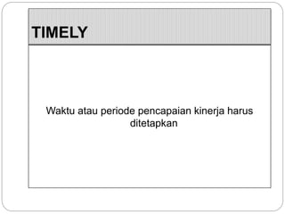 TIMELY
Waktu atau periode pencapaian kinerja harus
ditetapkan
 