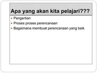 Apa yang akan kita pelajari???
 Pengertian
 Proses proses perencanaan
 Bagaimana membuat perencanaan yang baik
 