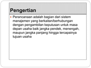 Pengertian
 Perancanaan adalah bagian dari sistem
manajemen yang berkaitan/berhubungan
dengan pengambilan keputusan untuk masa
depan usaha baik jangka pendek, menengah,
maupun jangka panjang hingga tercapainya
tujuan usaha
 