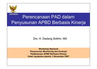 Perencanaan PAD dalam
Penyusunan APBD Berbasis Kinerja


            Drs. H. Dadang Solihin, MA


                  Workshop Nasional
         Penyusunan Monitoring dan Evaluasi
         Pelaksanaan APBD Berbasis Kinerja
       Hotel Jayakarta-Jakarta, 3 November 2007
 