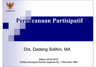 BAPPENAS




           Perencanaan Partisipatif



               Drs. Dadang Solihin, MA

                             Diklat LPEM-FEUI
            Latihan Keuangan Daerah Angkatan XL, 9 Desember 2004
 