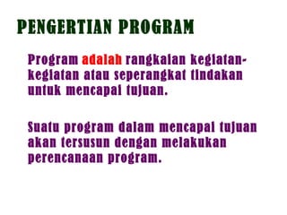 PENGERTIAN PROGRAM
Program adalah rangkaian kegiatan-
kegiatan atau seperangkat tindakan
untuk mencapai tujuan.
Suatu program dalam mencapai tujuan
akan tersusun dengan melakukan
perencanaan program.
 