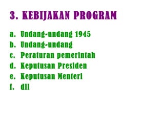 3. KEBIJAKAN PROGRAM
a. Undang-undang 1945
b. Undang-undang
c. Peraturan pemerintah
d. Keputusan Presiden
e. Keputusan Menteri
f. dll
 