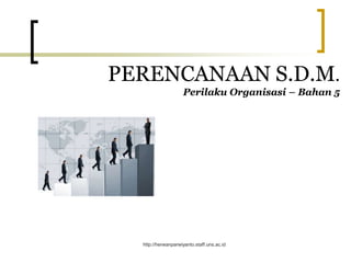 http://herwanparwiyanto.staff.uns.ac.id
PERENCANAAN S.D.M.
Perilaku Organisasi – Bahan 5
 