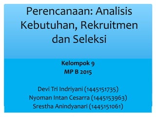 Perencanaan: Analisis
Kebutuhan, Rekruitmen
dan Seleksi
Kelompok 9
MP B 2015
Devi Tri Indriyani (1445151735)
Nyoman Intan Cesarra (1445153963)
Srestha Anindyanari (1445151061)
 
