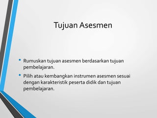 Tujuan Asesmen
• Rumuskan tujuan asesmen berdasarkan tujuan
pembelajaran.
• Pilih atau kembangkan instrumen asesmen sesuai
dengan karakteristik peserta didik dan tujuan
pembelajaran.
 