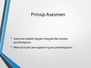 Prinsip Asesmen
• Asesmen adalah bagian integral dari proses
pembelajaran.
• Mencari bukti pencapaian tujuan pembelajaran.
 
