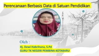 Oleh :
Hj. Dewi Habrihana, S.Pd
GURU TK NEGERI PEMBINA KOTABARU
Perencanaan Berbasis Data di Satuan Pendidikan
 