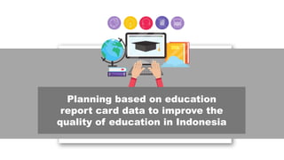 Planning based on education
report card data to improve the
quality of education in Indonesia
 