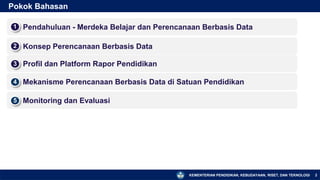 KEMENTERIAN PENDIDIKAN, KEBUDAYAAN, RISET, DAN TEKNOLOGI
▪ Profil dan Platform Rapor Pendidikan
3
▪ Mekanisme Perencanaan Berbasis Data di Satuan Pendidikan
4
Pokok Bahasan
▪ Pendahuluan - Merdeka Belajar dan Perencanaan Berbasis Data
1
2
▪ Konsep Perencanaan Berbasis Data
2
▪ Monitoring dan Evaluasi
5
 