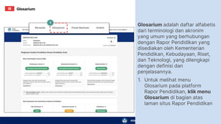 KEMENTERIAN PENDIDIKAN, KEBUDAYAAN, RISET, DAN TEKNOLOGI
Glosarium adalah daftar alfabetis
dari terminologi dan akronim
yang umum yang berhubungan
dengan Rapor Pendidikan yang
disediakan oleh Kementerian
Pendidikan, Kebudayaan, Riset,
dan Teknologi, yang dilengkapi
dengan definisi dan
penjelasannya.
1. Untuk melihat menu
Glosarium pada platform
Rapor Pendidikan, klik menu
Glosarium di bagian atas
laman situs Rapor Pendidikan
1
Glosarium
III
 