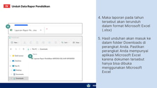 KEMENTERIAN PENDIDIKAN, KEBUDAYAAN, RISET, DAN TEKNOLOGI
4.
5.
Maka laporan pada tahun
tersebut akan terunduh
dalam format Microsoft Excel
(.xlsx)
Hasil unduhan akan masuk ke
dalam folder Downloads di
perangkat Anda. Pastikan
perangkat Anda mempunyai
aplikasi Microsoft Excel
karena dokumen tersebut
hanya bisa dibuka
menggunakan Microsoft
Excel
Unduh Data Rapor Pendidikan
IV
4
5
 