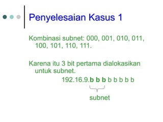 Penyelesaian Kasus 1
Kombinasi subnet: 000, 001, 010, 011,
100, 101, 110, 111.
Karena itu 3 bit pertama dialokasikan
untuk subnet.
192.16.9.b b b b b b b b
subnet
 