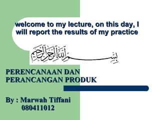 PERENCANAAN DAN PERANCANGAN PRODUK By : Marwah Tiffani  080411012 welcome to my lecture, on this day, I will report the results of my practice 