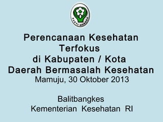 Perencanaan Kesehatan
Terfokus
di Kabupaten / Kota
Daerah Bermasalah Kesehatan
Mamuju, 30 Oktober 2013

Balitbangkes
Kementerian Kesehatan RI

 