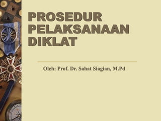 PROSEDUR 
PELAKSANAAN 
DIKLAT 
Oleh: Prof. Dr. Sahat Siagian, M.Pd 
 
