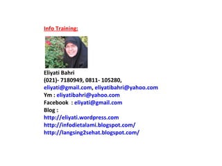 Info Training: Eliyati Bahri (021)- 7180949, 0811- 105280,  [email_address] ,  [email_address] Ym :  [email_address] Facebook  :  [email_address] Blog :  http://eliyati.wordpress.com http://infodietalami.blogspot.com/ http://langsing2sehat.blogspot.com/ 