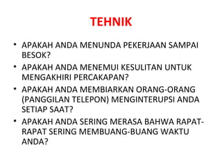 TEHNIK APAKAH ANDA MENUNDA PEKERJAAN SAMPAI BESOK? APAKAH ANDA MENEMUI KESULITAN UNTUK MENGAKHIRI PERCAKAPAN? APAKAH ANDA MEMBIARKAN ORANG-ORANG (PANGGILAN TELEPON) MENGINTERUPSI ANDA SETIAP SAAT? APAKAH ANDA SERING MERASA BAHWA RAPAT-RAPAT SERING MEMBUANG-BUANG WAKTU ANDA? 