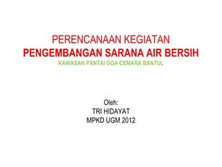 Oleh:
TRI HIDAYAT
MPKD UGM 2012
PERENCANAAN KEGIATAN
PENGEMBANGAN SARANA AIR BERSIH
KAWASAN PANTAI GOA CEMARA BANTUL
 