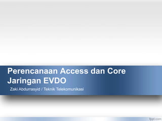 Perencanaan Access dan Core
Jaringan EVDO
Zaki Abdurrasyid / Teknik Telekomunikasi
 