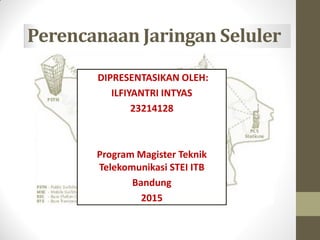 Perencanaan Jaringan Seluler
DIPRESENTASIKAN OLEH:
ILFIYANTRI INTYAS
23214128
Program Magister Teknik
Telekomunikasi STEI ITB
Bandung
2015
 