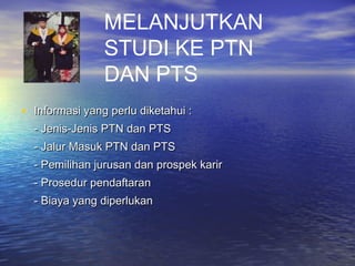 MELANJUTKAN
STUDI KE PTN
DAN PTS
• Informasi yang perlu diketahui :
- Jenis-Jenis PTN dan PTS
- Jalur Masuk PTN dan PTS
- Pemilihan jurusan dan prospek karir
- Prosedur pendaftaran
- Biaya yang diperlukan