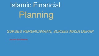 Islamic Financial
Planning
SUKSES PERENCANAAN, SUKSES MASA DEPAN
Izzuddin Edi Siswanto
 