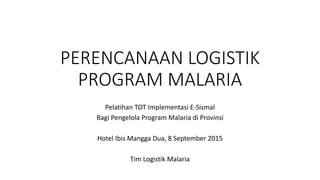 PERENCANAAN LOGISTIK
PROGRAM MALARIA
Pelatihan TOT Implementasi E-Sismal
Bagi Pengelola Program Malaria di Provinsi
Hotel Ibis Mangga Dua, 8 September 2015
Tim Logistik Malaria
 