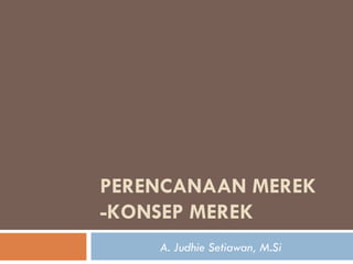 PERENCANAAN MEREK -KONSEP MEREK A. Judhie Setiawan, M.Si 