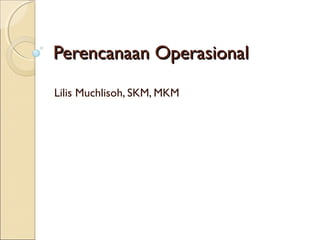 Perencanaan OperasionalPerencanaan Operasional
Lilis Muchlisoh, SKM, MKM
 