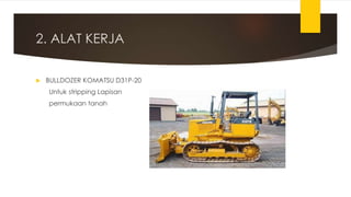 2. ALAT KERJA
 BULLDOZER KOMATSU D31P-20
Untuk stripping Lapisan
permukaan tanah
 