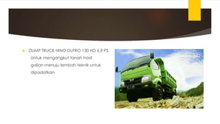  DUMP TRUCK HINO DUTRO 130 HD 6,8 PS
Untuk mengangkut tanah hasil
galian menuju lembah teknik untuk
dipadatkan
 
