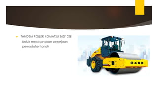  TANDEM ROLLER KOMATSU S6D102E
Untuk melaksanakan pekerjaan
pemadatan tanah
 