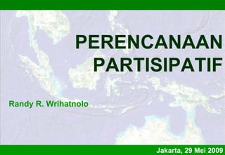 PERENCANAAN
                PARTISIPATIF
Randy R. Wrihatnolo




                      Jakarta, 29 Mei 2009
 