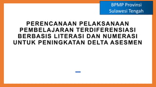 PERENCANAAN PELAKSANAAN
PEMBELAJARAN TERDIFERENSIASI
BERBASIS LITERASI DAN NUMERASI
UNTUK PENINGKATAN DELTA ASESMEN
BPMP Provinsi
Sulawesi Tengah
 