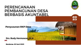 PERENCANAAN
PEMBANGUNAN DESA
BERBASIS AKUNTABEL
Drs. Budy Hermawan, M.Si
Bandung, 20 Juni 2023
Penyusunan RKP Desa
 