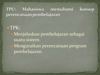  TPK:
 Menjelaskan pembelajaran sebagai
suatu sistem.
 Menguraikan perencanaan program
pembelajaran.
 