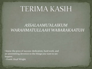 ASSALAAMU’ALAIKUM
WARAHMATULLAAH WABARAKAATUH
I know the price of success: dedication, hard work, and
an unremitting devotion to the things you want to see
happen.
--Frank Lloyd Wright
 