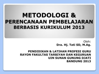 METODOLOGI & 
PERENCANAAN PEMBELAJARAN 
BERBASIS KURIKULUM 2013 
Oleh: 
Dra. Hj. Tati SD, M.Ag. 
PENDIDIKAN & LATIHAN PROFESI GURU 
RAYON FAKULTAS TARBIYAH DAN KEGURUAN 
UIN SUNAN GUNUNG DJATI 
BANDUNG 2013 
 