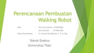 Perencanaan Pembuatan
Walking Robot
Oleh : Amri Alif muhadi (1710501002)
Aziz Saifullah (1710501020)
Dosen Pembimbing : R. Suryoto Edy Raharjo, S. T.,M. Eng.
Teknik Elektro
Universitas Tidar
 