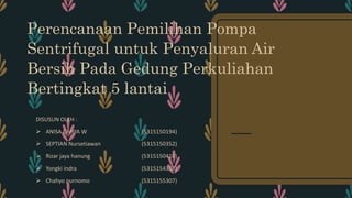 Perencanaan Pemilihan Pompa
Sentrifugal untuk Penyaluran Air
Bersih Pada Gedung Perkuliahan
Bertingkat 5 lantai
DISUSUN OLEH :
 ANISA CAHYA W (5315150194)
 SEPTIAN Nursetiawan (5315150352)
 Rizar jaya hanung (5315150410)
 Yongki indra (5315154328)
 Chahyo purnomo (5315155307)
 
