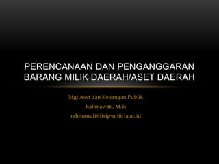 Mgt Aset dan Keuangan Publik
Rahmawati, M.Si
rahmawati@fisip-untirta.ac.id
PERENCANAAN DAN PENGANGGARAN
BARANG MILIK DAERAH/ASET DAERAH
 