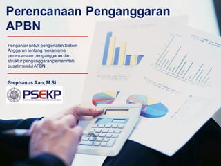 Perencanaan Penganggaran
APBN
Stephanus Aan, M.Si
Pengantar untuk pengenalan Sistem
Anggaran tentang mekanisme
perencanaan penganggaran dan
struktur penganggaran pemerintah
pusat melaluiAPBN.
 